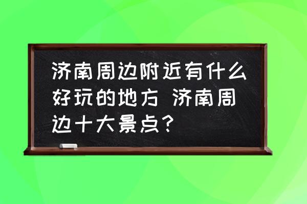 濟(jì)南周邊附近有什么好玩的地方 濟(jì)南周邊十大景點(diǎn)？