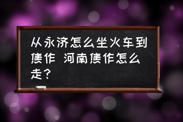 從永濟(jì)怎么坐火車到焦作 河南焦作怎么走？
