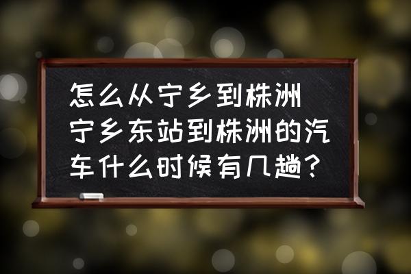 怎么從寧鄉(xiāng)到株洲 寧鄉(xiāng)東站到株洲的汽車什么時(shí)候有幾趟？