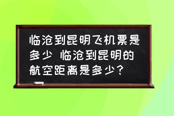 臨滄到昆明飛機(jī)票是多少 臨滄到昆明的航空距離是多少？