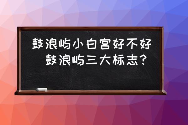 鼓浪嶼小白宮好不好(鼓浪嶼三大標(biāo)志？)