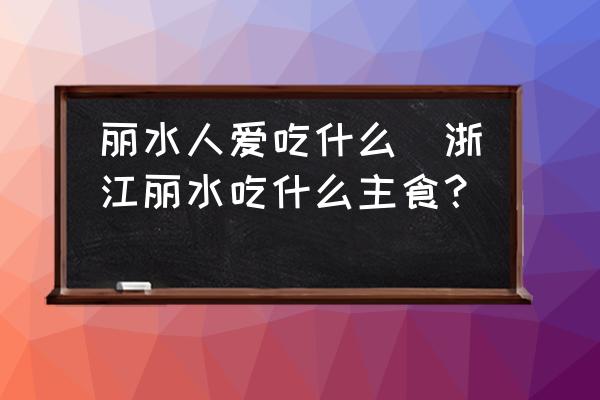 麗水人愛吃什么(浙江麗水吃什么主食？)
