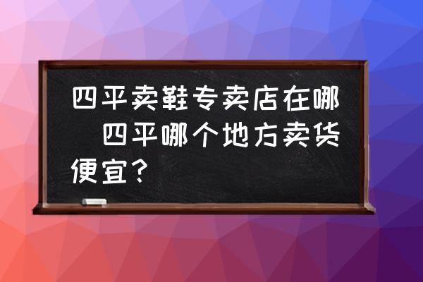 四平賣鞋專賣店在哪(四平哪個地方賣貨便宜？)