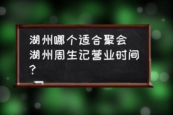 湖州哪個(gè)適合聚會(huì)(湖州周生記營(yíng)業(yè)時(shí)間？)