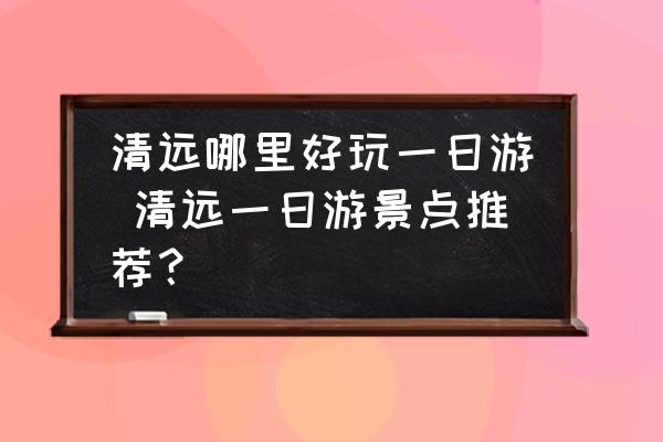 清遠(yuǎn)哪里好玩一日游 清遠(yuǎn)一日游景點(diǎn)推薦？