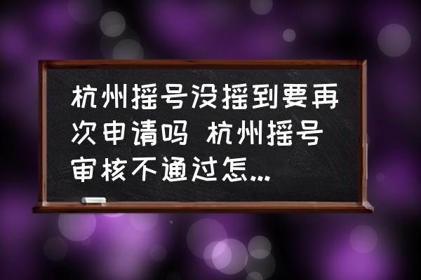 杭州搖號沒搖到要再次申請嗎 杭州搖號審核不通過怎么重新申請？