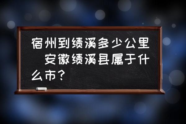 宿州到績溪多少公里(安徽績溪縣屬于什么市？)