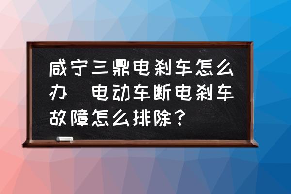 咸寧三鼎電剎車怎么辦(電動(dòng)車斷電剎車故障怎么排除？)