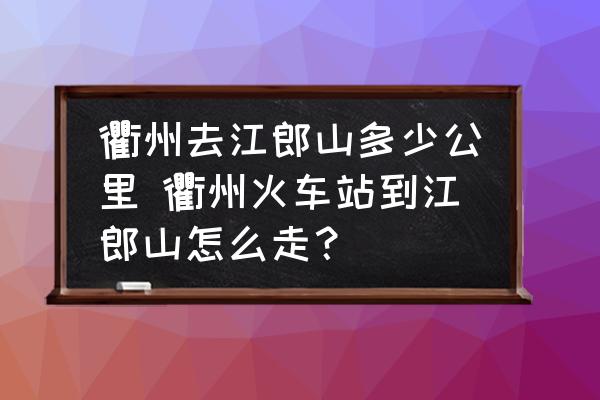 衢州去江郎山多少公里 衢州火車站到江郎山怎么走？