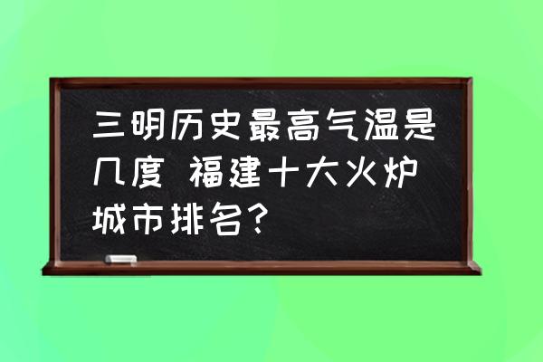 三明歷史最高氣溫是幾度 福建十大火爐城市排名？