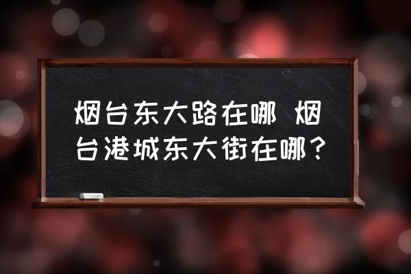 煙臺(tái)東大路在哪 煙臺(tái)港城東大街在哪？