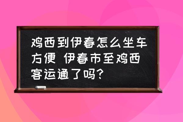 雞西到伊春怎么坐車方便 伊春市至雞西客運通了嗎？