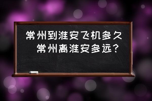 常州到淮安飛機(jī)多久(常州離淮安多遠(yuǎn)？)