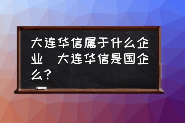 大連華信屬于什么企業(yè)(大連華信是國(guó)企么？)