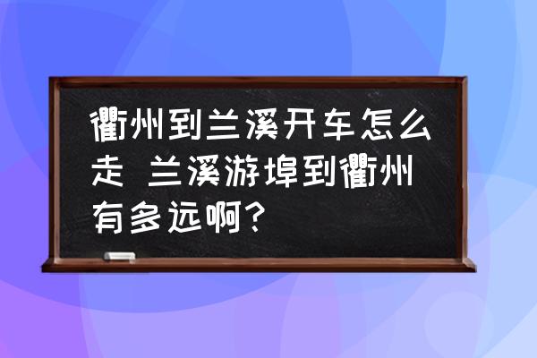 衢州到蘭溪開車怎么走 蘭溪游埠到衢州有多遠啊？