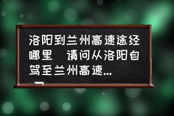 洛陽(yáng)到蘭州高速途經(jīng)哪里(請(qǐng)問(wèn)從洛陽(yáng)自駕至蘭州高速怎么走？)
