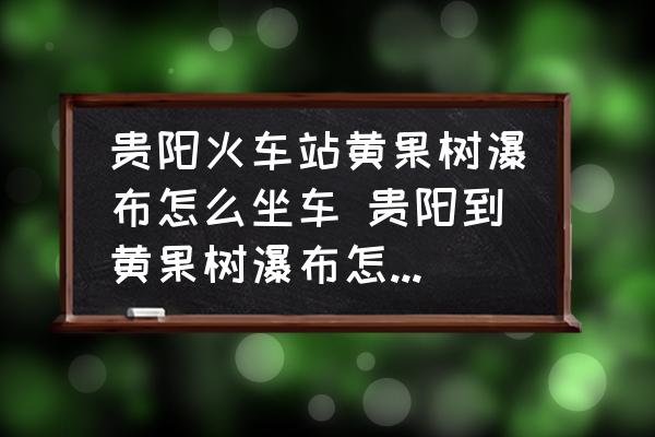 貴陽(yáng)火車(chē)站黃果樹(shù)瀑布怎么坐車(chē) 貴陽(yáng)到黃果樹(shù)瀑布怎么坐車(chē)？