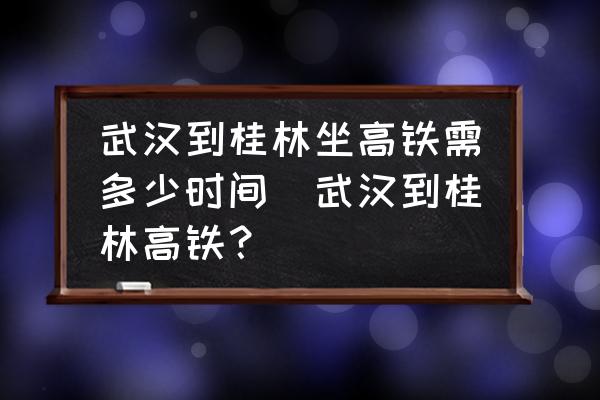 武漢到桂林坐高鐵需多少時間(武漢到桂林高鐵？)