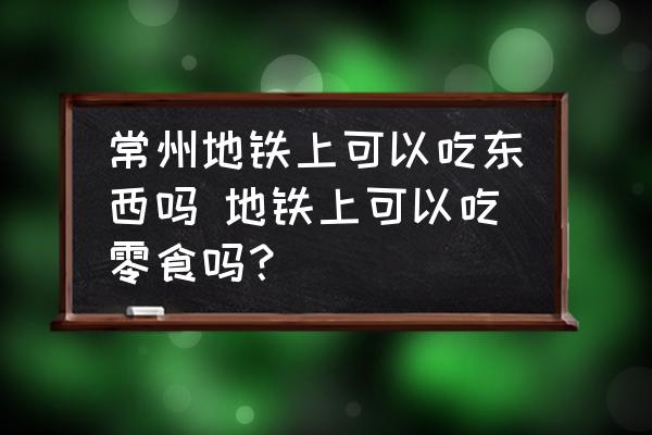 常州地鐵上可以吃東西嗎 地鐵上可以吃零食嗎？