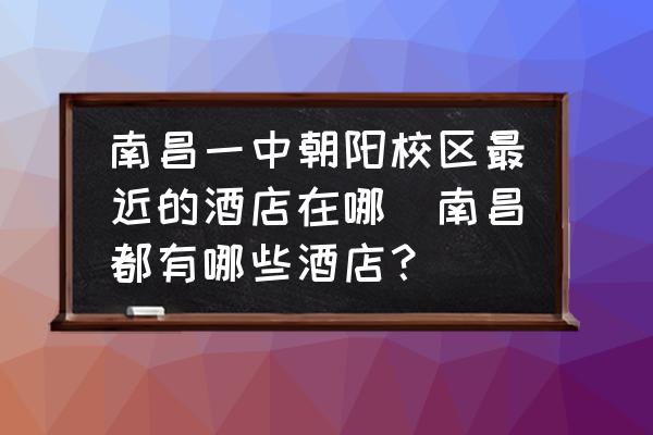 南昌一中朝陽校區(qū)最近的酒店在哪(南昌都有哪些酒店？)