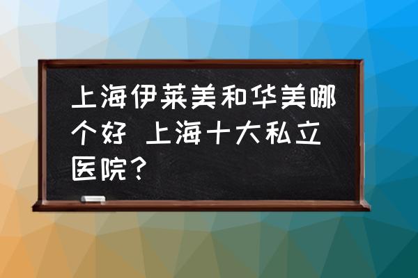 上海伊萊美和華美哪個好 上海十大私立醫(yī)院？