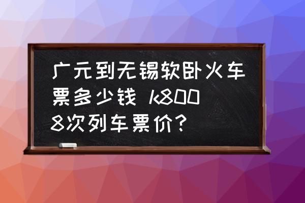 廣元到無(wú)錫軟臥火車票多少錢 k8008次列車票價(jià)？