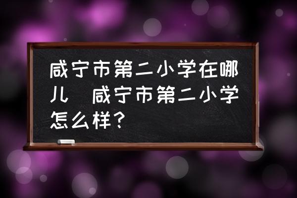 咸寧市第二小學(xué)在哪兒(咸寧市第二小學(xué)怎么樣？)