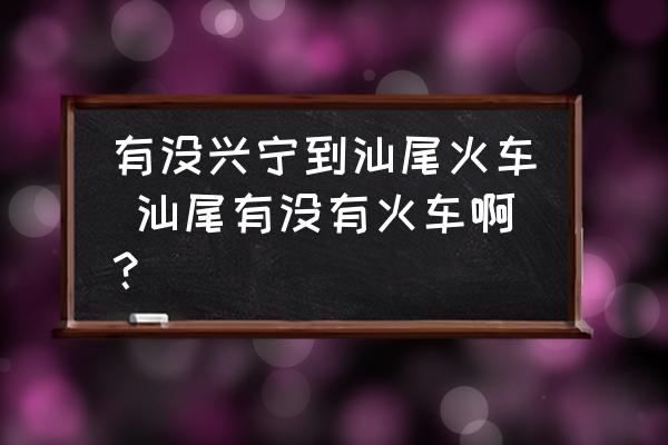 有沒興寧到汕尾火車 汕尾有沒有火車啊？