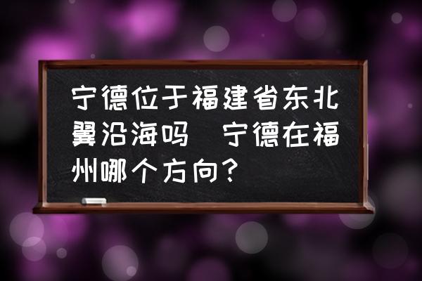 寧德位于福建省東北翼沿海嗎(寧德在福州哪個方向？)