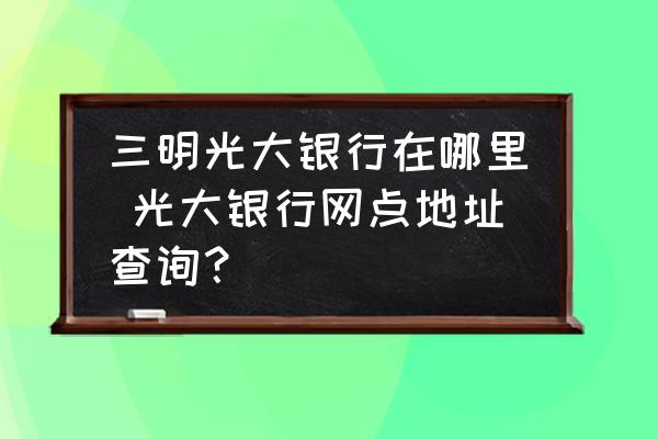 三明光大銀行在哪里 光大銀行網(wǎng)點地址查詢？
