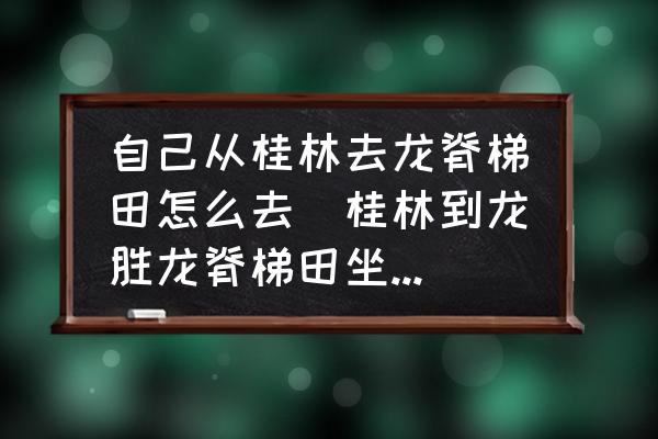自己從桂林去龍脊梯田怎么去(桂林到龍勝龍脊梯田坐什么車？)