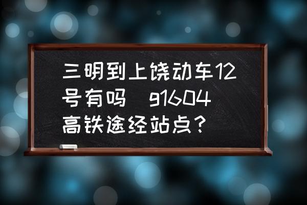 三明到上饒動(dòng)車12號(hào)有嗎(g1604高鐵途經(jīng)站點(diǎn)？)