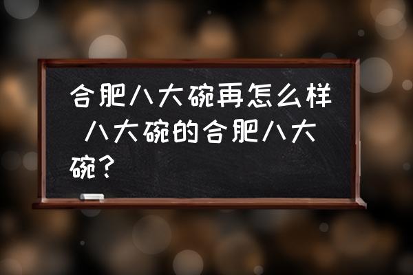 合肥八大碗再怎么樣 八大碗的合肥八大碗？