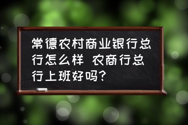 常德農(nóng)村商業(yè)銀行總行怎么樣 農(nóng)商行總行上班好嗎？