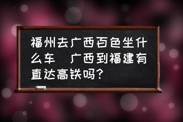 福州去廣西百色坐什么車(chē)(廣西到福建有直達(dá)高鐵嗎？)