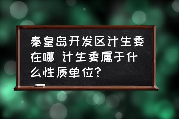 秦皇島開發(fā)區(qū)計生委在哪 計生委屬于什么性質單位？
