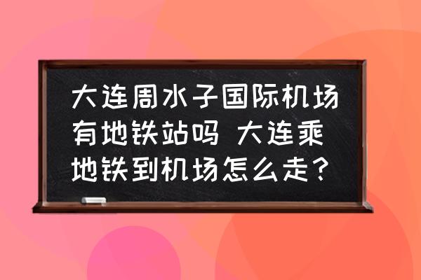 大連周水子國(guó)際機(jī)場(chǎng)有地鐵站嗎 大連乘地鐵到機(jī)場(chǎng)怎么走？