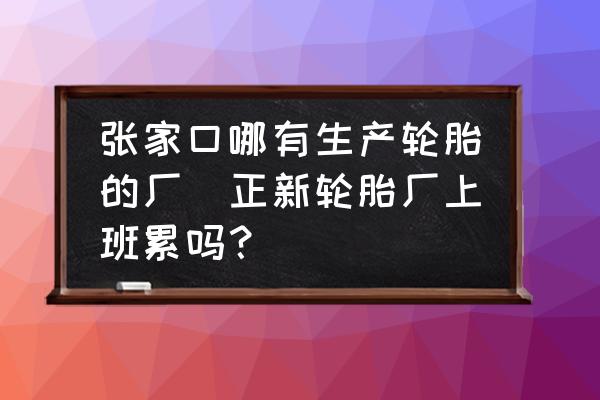 張家口哪有生產(chǎn)輪胎的廠(正新輪胎廠上班累嗎？)