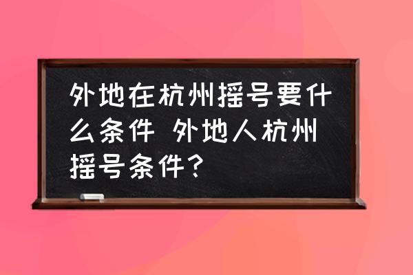 外地在杭州搖號要什么條件 外地人杭州搖號條件？