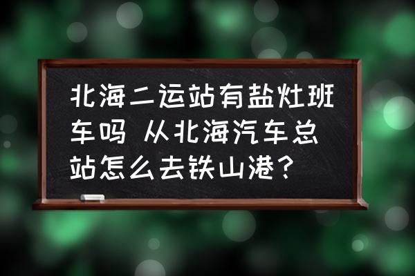 北海二運(yùn)站有鹽灶班車嗎 從北海汽車總站怎么去鐵山港？