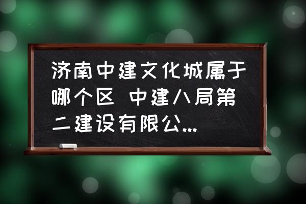 濟(jì)南中建文化城屬于哪個(gè)區(qū) 中建八局第二建設(shè)有限公司怎么樣？