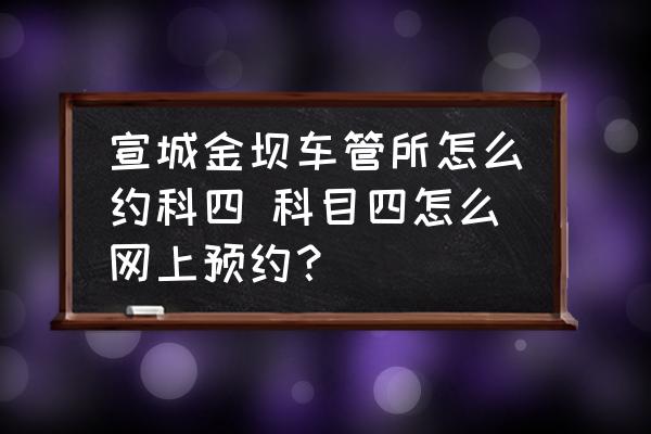 宣城金壩車管所怎么約科四 科目四怎么網(wǎng)上預(yù)約？