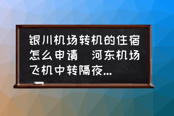 銀川機(jī)場轉(zhuǎn)機(jī)的住宿怎么申請(河?xùn)|機(jī)場飛機(jī)中轉(zhuǎn)隔夜怎么辦？)