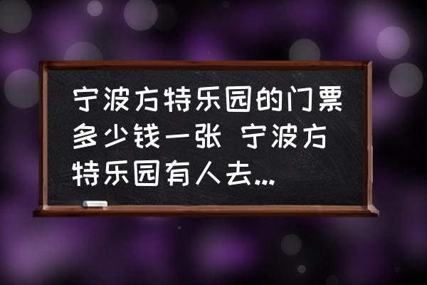 寧波方特樂園的門票多少錢一張 寧波方特樂園有人去過嗎，門票多少？