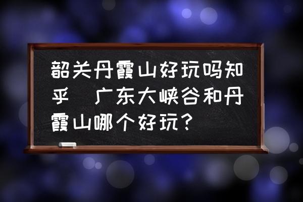 韶關(guān)丹霞山好玩嗎知乎(廣東大峽谷和丹霞山哪個好玩？)