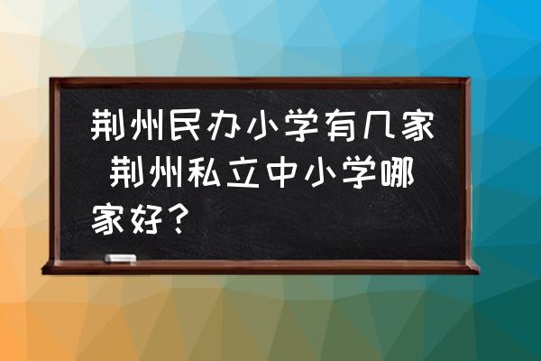 荊州民辦小學(xué)有幾家 荊州私立中小學(xué)哪家好？