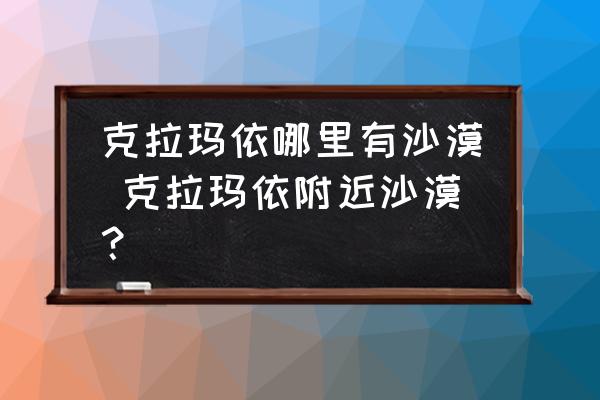 克拉瑪依哪里有沙漠 克拉瑪依附近沙漠？