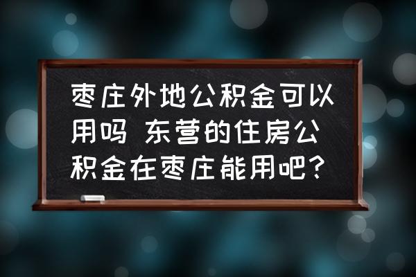 棗莊外地公積金可以用嗎 東營的住房公積金在棗莊能用吧？