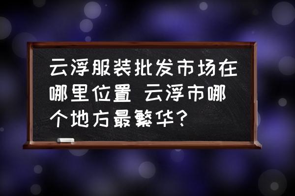 云浮服裝批發(fā)市場在哪里位置 云浮市哪個地方最繁華？
