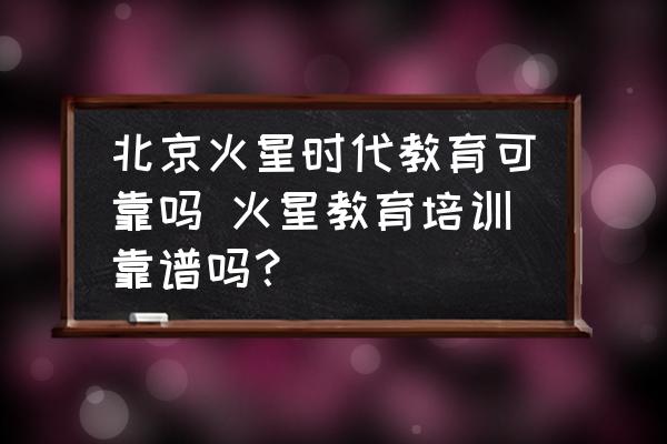 北京火星時(shí)代教育可靠嗎 火星教育培訓(xùn)靠譜嗎？